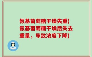 氨基葡萄糖干燥失重(氨基葡萄糖干燥后失去重量，导致浓度下降)