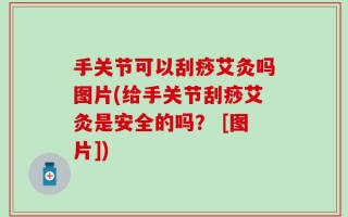 手关节可以刮痧艾灸吗图片(给手关节刮痧艾灸是安全的吗？ [图片])