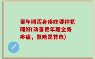 更年期浑身疼吃哪种氨糖好(改善更年期全身疼痛，氨糖是首选)