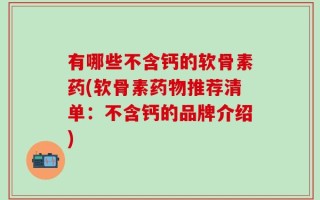 有哪些不含钙的软骨素药(软骨素药物推荐清单：不含钙的品牌介绍)
