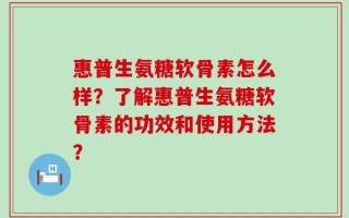 惠普生氨糖软骨素怎么样？了解惠普生氨糖软骨素的功效和使用方法？