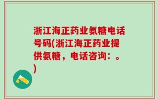 浙江海正药业氨糖电话号码(浙江海正药业提供氨糖，电话咨询：。)