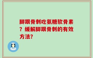 脚跟骨刺吃氨糖软骨素？缓解脚跟骨刺的有效方法？