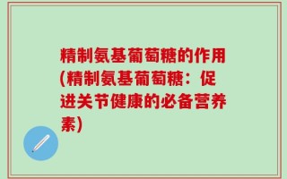 精制氨基葡萄糖的作用(精制氨基葡萄糖：促进关节健康的必备营养素)