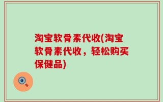 淘宝软骨素代收(淘宝软骨素代收，轻松购买保健品)