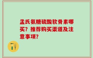 孟氏氨糖硫酸软骨素哪买？推荐购买渠道及注意事项？