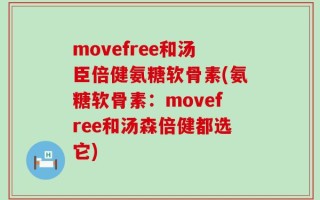 movefree和汤臣倍健氨糖软骨素(氨糖软骨素：movefree和汤森倍健都选它)