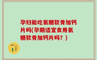 孕妇能吃氨糖软骨加钙片吗(孕期适宜食用氨糖软骨加钙片吗？)