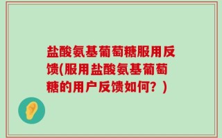 盐酸氨基葡萄糖服用反馈(服用盐酸氨基葡萄糖的用户反馈如何？)