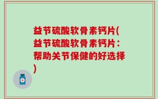 益节硫酸软骨素钙片(益节硫酸软骨素钙片：帮助关节保健的好选择)