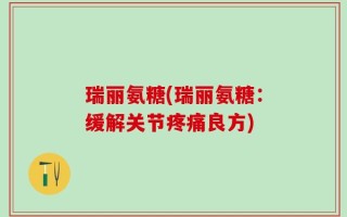 瑞丽氨糖(瑞丽氨糖：缓解关节疼痛良方)