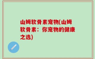 山姆软骨素宠物(山姆软骨素：你宠物的健康之选)