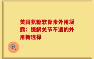 美国氨糖软骨素外用凝露：缓解关节不适的外用新选择