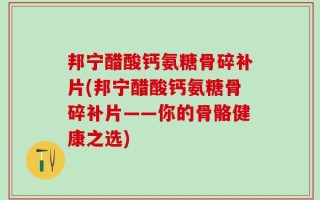 邦宁醋酸钙氨糖骨碎补片(邦宁醋酸钙氨糖骨碎补片——你的骨骼健康之选)