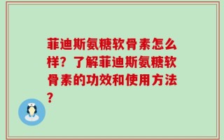 菲迪斯氨糖软骨素怎么样？了解菲迪斯氨糖软骨素的功效和使用方法？