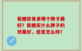 氨糖软骨素哪个牌子最好？氨糖买什么牌子的效果好，感觉怎么样？