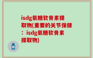 isdg氨糖软骨素提取物(重要的关节保健：isdg氨糖软骨素提取物)