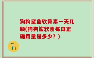 狗狗鲨鱼软骨素一天几颗(狗狗鲨软素每日正确用量是多少？)