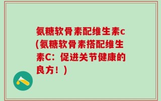 氨糖软骨素配维生素c(氨糖软骨素搭配维生素C：促进关节健康的良方！)