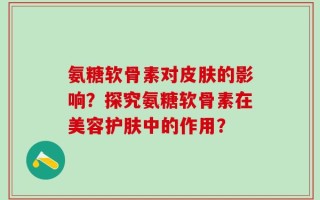 氨糖软骨素对皮肤的影响？探究氨糖软骨素在美容护肤中的作用？