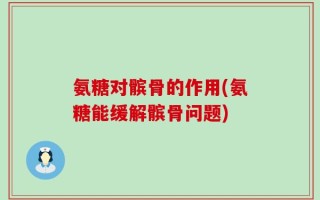 氨糖对髌骨的作用(氨糖能缓解髌骨问题)