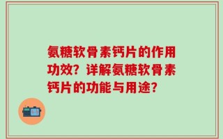 氨糖软骨素钙片的作用功效？详解氨糖软骨素钙片的功能与用途？
