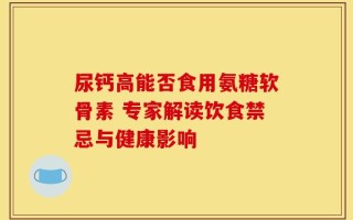 尿钙高能否食用氨糖软骨素 专家解读饮食禁忌与健康影响