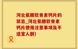 河北氨糖软骨素钙片的禁忌_河北氨糖软骨素钙片使用注意事项及不适宜人群)