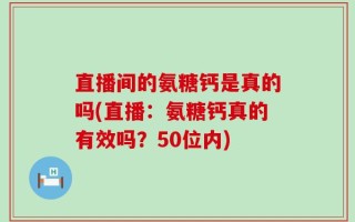 直播间的氨糖钙是真的吗(直播：氨糖钙真的有效吗？50位内)