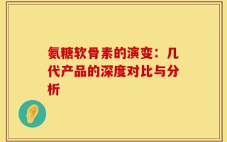 氨糖软骨素的演变：几代产品的深度对比与分析