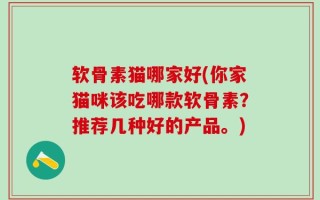 软骨素猫哪家好(你家猫咪该吃哪款软骨素？推荐几种好的产品。)