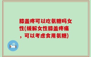 膝盖疼可以吃氨糖吗女性(缓解女性膝盖疼痛，可以考虑食用氨糖)
