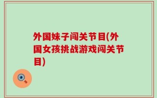外国妹子闯关节目(外国女孩挑战游戏闯关节目)
