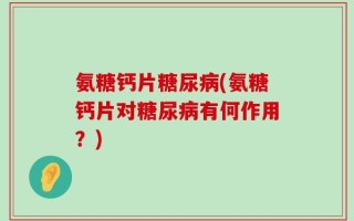 氨糖钙片糖尿病(氨糖钙片对糖尿病有何作用？)