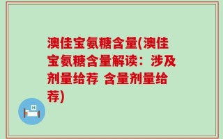 澳佳宝氨糖含量(澳佳宝氨糖含量解读：涉及剂量给荐 含量剂量给荐)