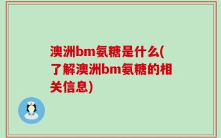 澳洲bm氨糖是什么(了解澳洲bm氨糖的相关信息)