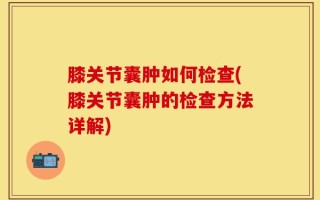 膝关节囊肿如何检查(膝关节囊肿的检查方法详解)
