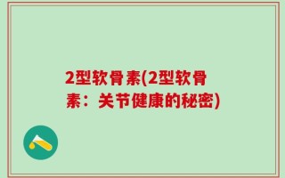 2型软骨素(2型软骨素：关节健康的秘密)