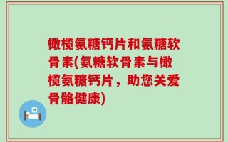 橄榄氨糖钙片和氨糖软骨素(氨糖软骨素与橄榄氨糖钙片，助您关爱骨骼健康)