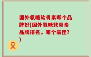 国外氨糖软骨素哪个品牌好(国外氨糖软骨素品牌排名，哪个最佳？)