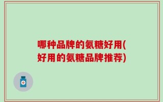 哪种品牌的氨糖好用(好用的氨糖品牌推荐)