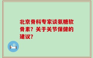 北京骨科专家谈氨糖软骨素？关于关节保健的建议？