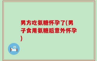男方吃氨糖怀孕了(男子食用氨糖后意外怀孕)