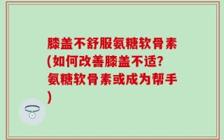 膝盖不舒服氨糖软骨素(如何改善膝盖不适？氨糖软骨素或成为帮手)