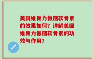 美国维骨力氨糖软骨素的效果如何？详解美国维骨力氨糖软骨素的功效与作用？