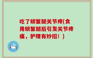 吃了螃蟹腿关节疼(食用螃蟹腿后引发关节疼痛，护理有妙招！)