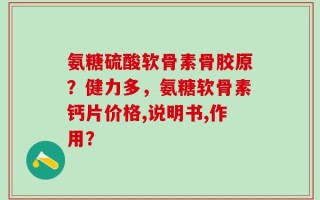 氨糖硫酸软骨素骨胶原？健力多，氨糖软骨素钙片价格,说明书,作用？