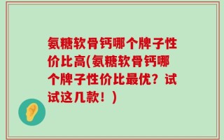 氨糖软骨钙哪个牌子性价比高(氨糖软骨钙哪个牌子性价比最优？试试这几款！)