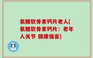 氨糖软骨素钙片老人(氨糖软骨素钙片：老年人关节 健康福音)
