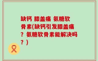 缺钙 膝盖痛 氨糖软骨素(缺钙引发膝盖痛？氨糖软骨素能解决吗？)